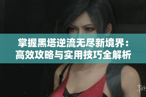 掌握黑塔逆流无尽新境界：高效攻略与实用技巧全解析