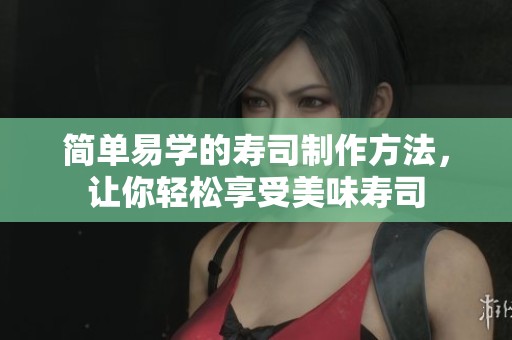 简单易学的寿司制作方法，让你轻松享受美味寿司