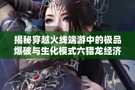 揭秘穿越火线端游中的极品爆破与生化模式六猎龙经济策略