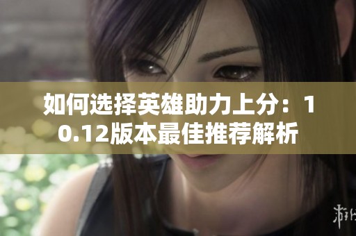 如何选择英雄助力上分：10.12版本最佳推荐解析