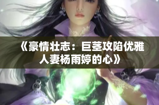 《豪情壮志：巨茎攻陷优雅人妻杨雨婷的心》