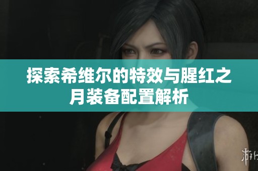 探索希维尔的特效与腥红之月装备配置解析