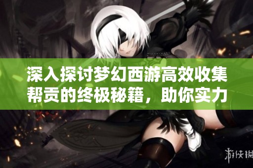 深入探讨梦幻西游高效收集帮贡的终极秘籍，助你实力飞升！