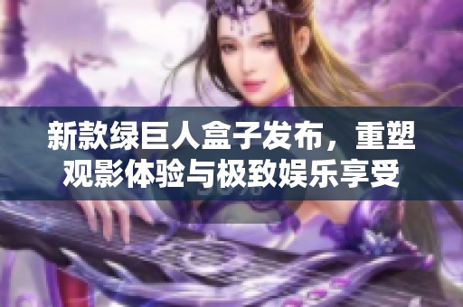 新款绿巨人盒子发布，重塑观影体验与极致娱乐享受