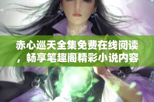 赤心巡天全集免费在线阅读，畅享笔趣阁精彩小说内容
