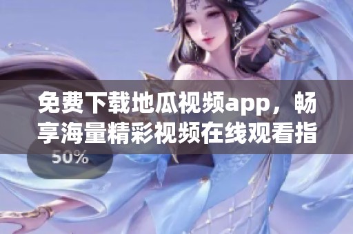 免费下载地瓜视频app，畅享海量精彩视频在线观看指南