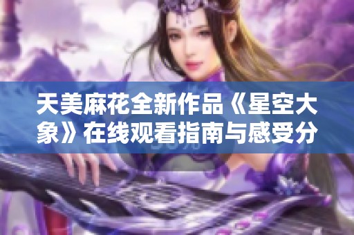 天美麻花全新作品《星空大象》在线观看指南与感受分享