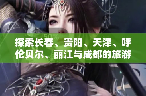 探索长春、贵阳、天津、呼伦贝尔、丽江与成都的旅游知识问答乐趣