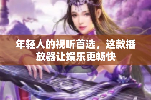 年轻人的视听首选，这款播放器让娱乐更畅快