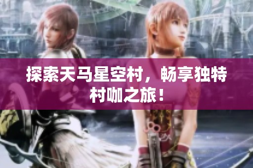 探索天马星空村，畅享独特村咖之旅！