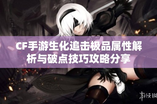 CF手游生化追击极品属性解析与破点技巧攻略分享