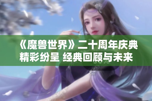 《魔兽世界》二十周年庆典精彩纷呈 经典回顾与未来展望共融