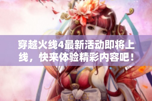 穿越火线4最新活动即将上线，快来体验精彩内容吧！