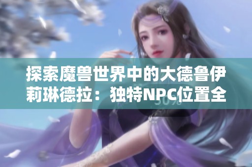 探索魔兽世界中的大德鲁伊莉琳德拉：独特NPC位置全攻略
