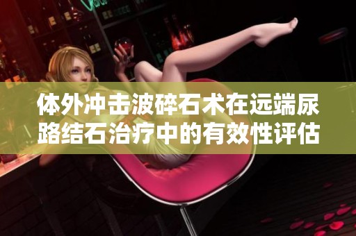 体外冲击波碎石术在远端尿路结石治疗中的有效性评估