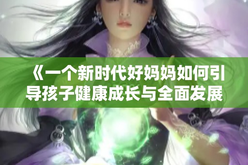 《一个新时代好妈妈如何引导孩子健康成长与全面发展》