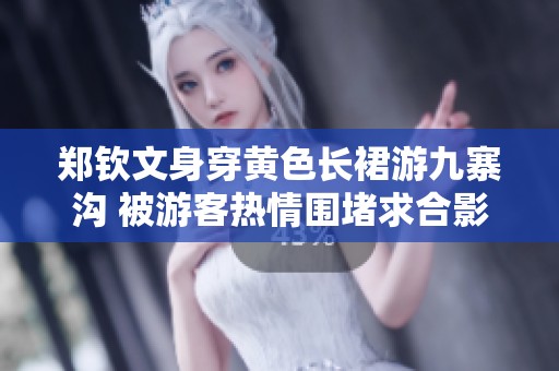 郑钦文身穿黄色长裙游九寨沟 被游客热情围堵求合影