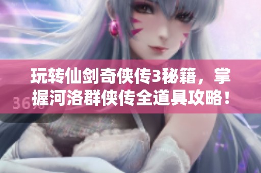 玩转仙剑奇侠传3秘籍，掌握河洛群侠传全道具攻略！