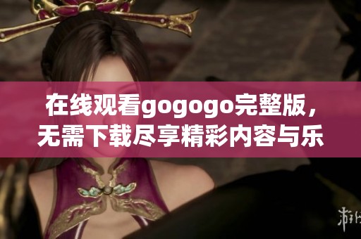 在线观看gogogo完整版，无需下载尽享精彩内容与乐趣