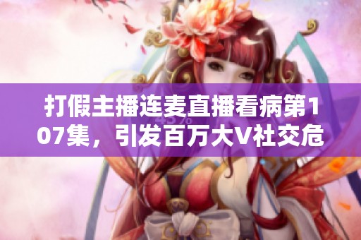 打假主播连麦直播看病第107集，引发百万大V社交危机！