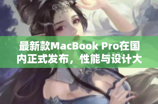 最新款MacBook Pro在国内正式发布，性能与设计大升级