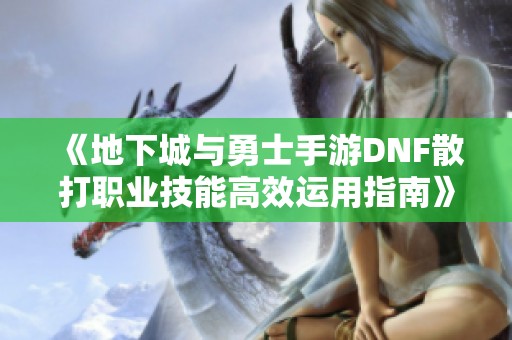 《地下城与勇士手游DNF散打职业技能高效运用指南》