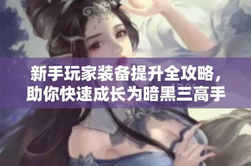 新手玩家装备提升全攻略，助你快速成长为暗黑三高手