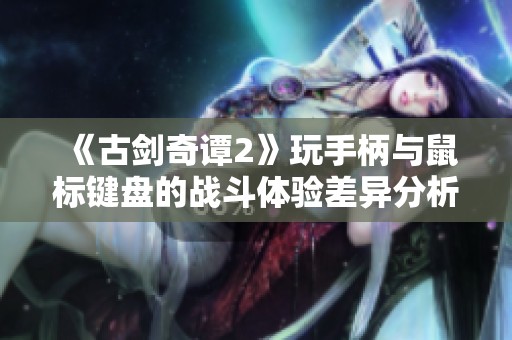 《古剑奇谭2》玩手柄与鼠标键盘的战斗体验差异分析