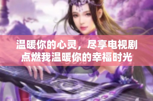 温暖你的心灵，尽享电视剧点燃我温暖你的幸福时光