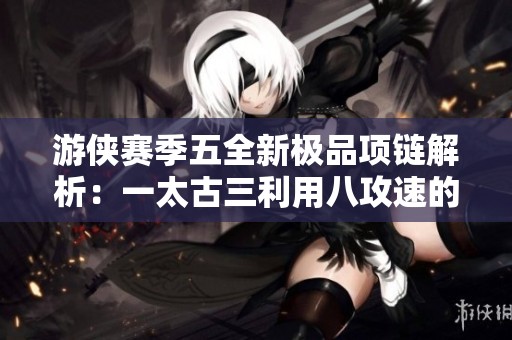 游侠赛季五全新极品项链解析：一太古三利用八攻速的极致搭配指南