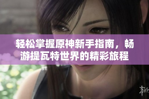 轻松掌握原神新手指南，畅游提瓦特世界的精彩旅程