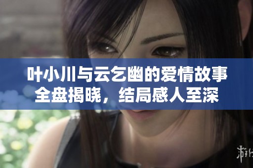 叶小川与云乞幽的爱情故事全盘揭晓，结局感人至深