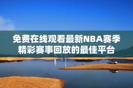 免费在线观看最新NBA赛季精彩赛事回放的最佳平台