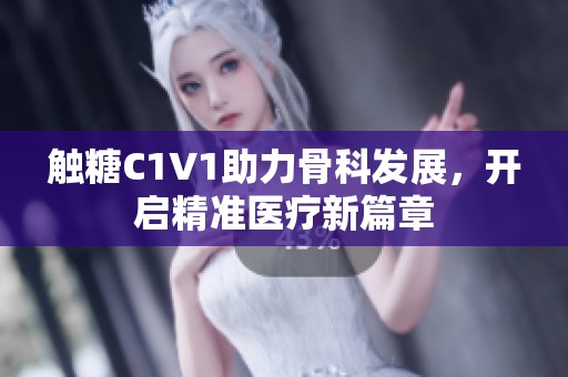 触糖C1V1助力骨科发展，开启精准医疗新篇章