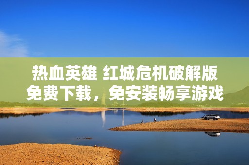 热血英雄 红城危机破解版免费下载，免安装畅享游戏乐趣