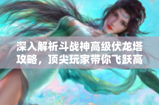 深入解析斗战神高级伏龙塔攻略，顶尖玩家带你飞跃高层！