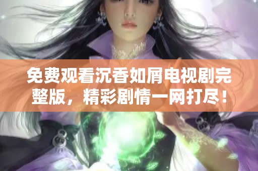 免费观看沉香如屑电视剧完整版，精彩剧情一网打尽！