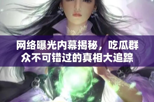 网络曝光内幕揭秘，吃瓜群众不可错过的真相大追踪