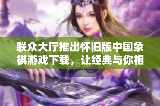 联众大厅推出怀旧版中国象棋游戏下载，让经典与你相伴