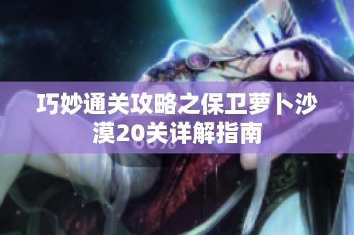 巧妙通关攻略之保卫萝卜沙漠20关详解指南