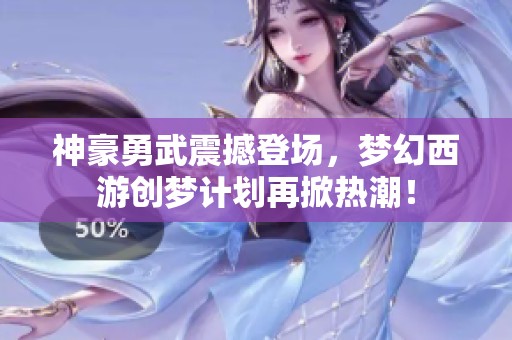 神豪勇武震撼登场，梦幻西游创梦计划再掀热潮！