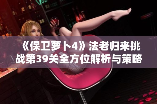《保卫萝卜4》法老归来挑战第39关全方位解析与策略分享