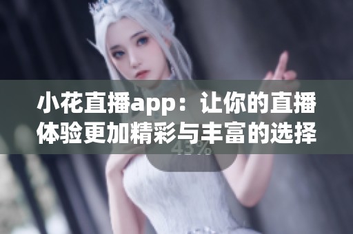 小花直播app：让你的直播体验更加精彩与丰富的选择