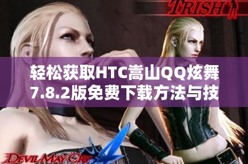 轻松获取HTC嵩山QQ炫舞7.8.2版免费下载方法与技巧