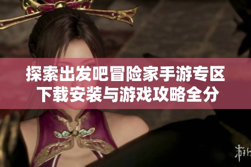 探索出发吧冒险家手游专区 下载安装与游戏攻略全分享