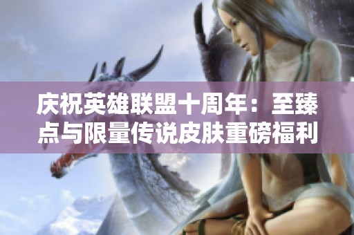 庆祝英雄联盟十周年：至臻点与限量传说皮肤重磅福利来袭