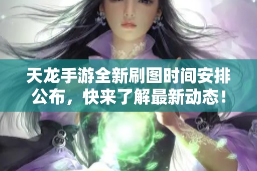 天龙手游全新刷图时间安排公布，快来了解最新动态！