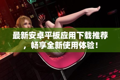 最新安卓平板应用下载推荐，畅享全新使用体验！