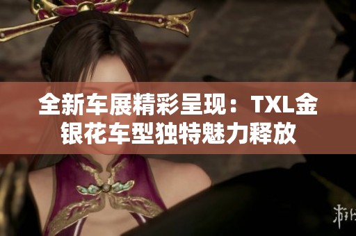 全新车展精彩呈现：TXL金银花车型独特魅力释放