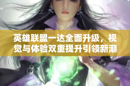 英雄联盟一达全面升级，视觉与体验双重提升引领新潮流